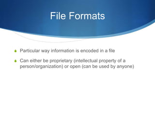 File Formats


S Particular way information is encoded in a file

S Can either be proprietary (intellectual property of a
  person/organization) or open (can be used by anyone)
 