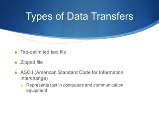 Types of Data Transfers


S Tab-delimited text file

S Zipped file

S ASCII (American Standard Code for Information
  Interchange)
  S Represents text in computers and communication
     equipment
 