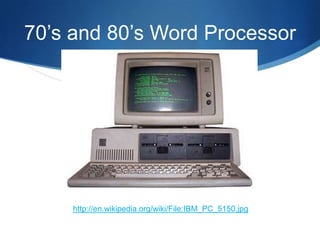 70’s and 80’s Word Processor




     http://en.wikipedia.org/wiki/File:IBM_PC_5150.jpg
 