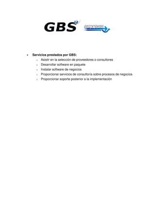 •   Servicios prestados por GBS:
      o   Asistir en la selección de proveedores o consultores
      o   Desarrollar software en paquete
      o   Instalar software de negocios
      o   Proporcionar servicios de consultoría sobre procesos de negocios
      o   Proporcionar soporte posterior a la implementación
 