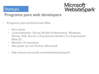Startups
    Programa para web developers

•    Programa para profissionais Web

     •   Sem taxas
     •   Licenciamento: Visual Studio Professional, Windows
         Server, SQL Server e Expression Studio (1) e Expression
         Web (2)
     •   Máximo 10 membros
     •   Não pode ser um Partner Microsoft

     •   http://www.microsoft.com/web/websitespark/
 