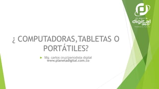 ¿ COMPUTADORAS,TABLETAS O
PORTÁTILES?
 Mg. carlos cruz/periodista digital
www.planetadigital.com.co
 
