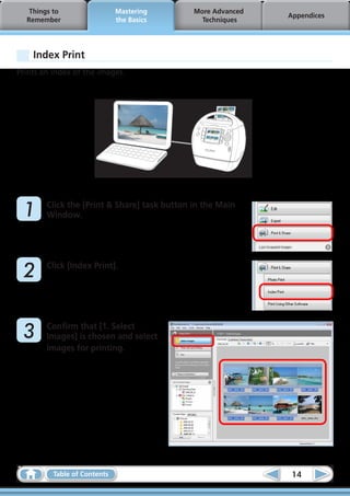 Things to                  Mastering       More Advanced
                                                              Appendices
  Remember                    the Basics        Techniques




    Index Print
Prints an index of the images.




	1      Click the [Print & Share] task button in the Main
        Window.




	2      Click [Index Print].




	3      Confirm that [1. Select
        Images] is chosen and select
        images for printing.




          Table of Contents                                    14
 