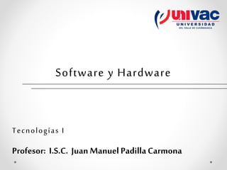 Software y Hardware
Tecnologías I
Profesor: I.S.C. Juan Manuel PadillaCarmona
 