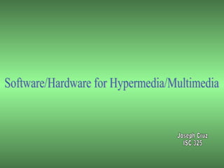 Software/Hardware for Hypermedia/Multimedia Joseph Cruz ISC 325 