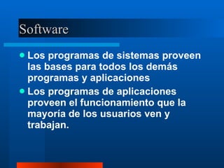 Software Los programas de sistemas proveen las bases para todos los demás programas y aplicaciones Los programas de aplicaciones proveen el funcionamiento que la mayoría de los usuarios ven y trabajan. 