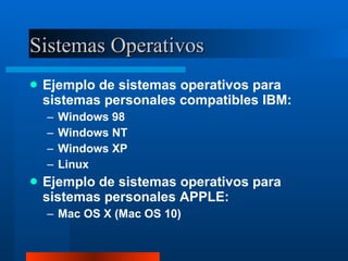 Sistemas Operativos Ejemplo de sistemas operativos para sistemas personales compatibles IBM: Windows 98 Windows NT Windows XP Linux Ejemplo de sistemas operativos para sistemas personales APPLE: Mac OS X (Mac OS 10) 