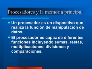 Procesadores y la memoria principal Un procesador es un dispositivo que realiza la función de manipulación de datos. El procesador es capaz de diferentes funciones incluyendo sumas, restas, multiplicaciones, divisiones y comparaciones. 