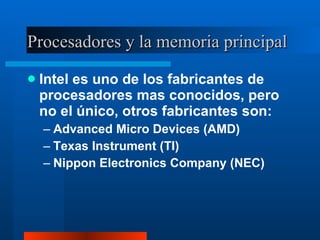 Procesadores y la memoria principal Intel es uno de los fabricantes de procesadores mas conocidos, pero no el único, otros fabricantes son: Advanced Micro Devices (AMD) Texas Instrument (TI) Nippon Electronics Company (NEC) 