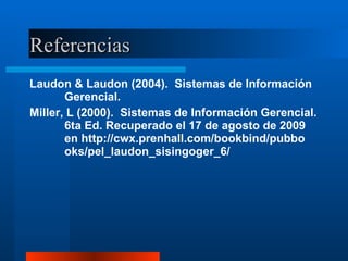 Referencias Laudon & Laudon (2004).  Sistemas de Información Gerencial. Miller, L (2000).  Sistemas de Información Gerencial. 6ta Ed. Recuperado el 17 de agosto de 2009 en http://cwx.prenhall.com/bookbind/pubbo oks/pel_laudon_sisingoger_6/ 