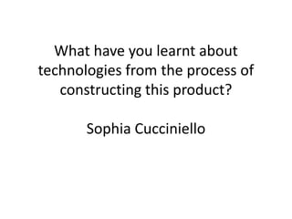 What have you learnt about
technologies from the process of
   constructing this product?

       Sophia Cucciniello
 