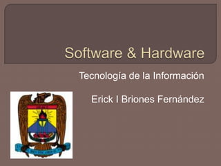 Software & Hardware,[object Object],Tecnología de la Información,[object Object],Erick I Briones Fernández,[object Object]