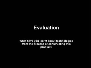 Evaluation What have you learnt about technologies from the process of constructing this product? 