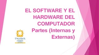 EL SOFTWARE Y EL
HARDWARE DEL
COMPUTADOR
Partes (Internas y
Externas)
 
