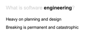 What is software engineering?
Heavy on planning and design
Breaking is permanent and catastrophic
 