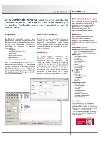 Solución especializada de negocio
Con la Gestión de Personal podrá llevar un control de los
                                                                                                NAVIHOTEL es la solución integrada
contratos del personal del hotel, Así como de los horarios y de                                 para la gestión empresarial de la
las posibles incidencias, operativas y económicas, que lo                                       industria hotelera, contempla la
                                                                                                problemática del sector y es
puedan alterar.                                                                                 fácilmente adaptable a las
                                                                                                peculiaridades de cada empresa.

Empleados                                      Previsión de horarios                            Experiencia
                                                                                                Más de cincuenta cadenas, que
La ficha de empleados gestiona datos           El sistema permite asignar los horarios de       totalizan más de seiscientos
generales del contrato, así personales, vías   trabajo y días libres a un determinado           establecimientos, avalan nuestro
de comunicación y de administración. Aparte    empleado o departamento. Cuenta también          trabajo desde hace más de dieciocho
de sus datos descriptivos contempla la         con un informe donde se pueden ver estos         años.
posibilidad de registrar la siguiente          horarios detallados para un rango de fechas y
información:                                   para un empleado.                                Módulos de NAVIHOTEL
     - Fotografía.                                                                              HRM - Hotel Relationship Management
     - Direcciones alternativas.                                                                  CRX - Central de Reservas eXtendida
                                               Incidencias                                        CRM - Customer Relationship Management
     - Familiares
                                                                                                Front Office
     - Material entregado
                                               Se pueden registrar incidencias tanto               Contratación / Tarifas
     - Calificaciones                                                                              Recepción
     - Periodos de contratación                operativas    (Vacaciones,    Bajas,...) como
                                                                                                   Facturación
                                               económicas (Anticipos, Préstamos,...). Las          Control de Gestión
Existe la posibilidad de inscribir en esta     cuales se pueden consultar a través de              Producción
gestión también empleados ETT (Empresa de      herramientas que permiten llevar el control,        Cobros
Trabajo Temporal) y empleados ocasionales.     incluso por departamentos. En el tratamiento        Cambio de Divisas
El sistema registra en un histórico los        de estas incidencias existe un circuito de          Gestión TPV’s
                                               autorización. Este circuito incluye también la      Telecomanda
diferentes contratos que se van realizando a
                                               posibilidad de que usuarios de la central        Back Office
los trabajadores, de forma que se pueden                                                           Compras
consultar posteriormente.                      autoricen incidencias registradas en un hotel.
                                                                                                   Economato
                                                                                                   Gestión Financiera
                                                                                                   Activos Fijos
                                                                                                   Cartera
                                                                                                   Personal
                                                                                                Módulos Adicionales
                                                                                                   Salas y Eventos
                                                                                                   Balnearios & Spa
                                                                                                   Time Sharing
                                                                                                   Golf Desk
                                                                                                   Servicios Técnicos
                                                                                                   Ama de Llaves
                                                                                                   Encuestas Satisfacción
                                                                                                   Interfaces con periféricos
                                                                                                   Hotel Intelligence


                                                                                                Metodología
                                                                                                Sistemas de Gestión ha realizado un
                                                                                                esfuerzo importante para mejorar su
                                                                                                competitividad y trabajar en el camino de
                                                                                                la excelencia empresarial, y cuenta desde
                                                                                                el 2003 con la Certificación ISO
                                                                                                9001:2000 a su metodología de trabajo
                                                                                                para la venta, implantación y desarrollo
                                                                                                de NAVIHOTEL
 