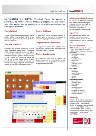 Solución especializada de negocio
La Gestión de T.P.V. (Terminal Punto de Venta) le
                                                                                                NAVIHOTEL es la solución integrada
permitirá, de forma cómoda, realizar y disponer de un control                                   para la gestión empresarial de la
sobre las ventas que se producen en las distintas secciones de                                  industria hotelera, contempla la
                                                                                                problemática del sector y es
su negocio hotelero.                                                                            fácilmente adaptable a las
                                                                                                peculiaridades de cada empresa.
Pantalla táctil                                  Control de Mesas
                                                                                                Experiencia
Todo el módulo ha sido diseñado para que se      La selección y control de mesas, habilita el   Más de cincuenta cadenas, que
pueda utilizar una pantalla táctil y así         producto para el manejo de comandas de         totalizan más de seiscientos
realizar las operaciones de venta de forma       restaurantes y su posterior facturación.       establecimientos, avalan nuestro
sencilla e intuitiva.                                                                           trabajo desde hace más de dieciocho
                                                 Integración con Front Office                   años.
Venta de productos
                                                                                                Módulos de NAVIHOTEL
                                                 La integración total con dicho módulos, hace
                                                                                                HRM - Hotel Relationship Management
Contempla las acciones propias del ciclo de      que se pueda emplear como herramienta del
                                                                                                  CRX - Central de Reservas eXtendida
venta para bares, restaurantes y tiendas de      sistema de crédito a clientes.                   CRM - Customer Relationship Management
hoteles. Lleva implícito la emisión de tickets                                                  Front Office
y cobros por diversas vías (permitiendo          Control de existencias                            Contratación / Tarifas
identificaciones por pantalla, tarjeta usuario                                                     Recepción
o tarjeta habitación). Gestión de precios por                                                      Facturación
                                                 La integración total con el módulo de             Control de Gestión
TPV a tres niveles (barra, salón, terraza),
                                                 almacenes, permite el control de las ventas       Producción
permitiendo la generación de ofertas por
                                                 conjuntamente con la gestión de consumos          Cobros
tramos horarios y por régimen. Posibilidad de
                                                 del departamento hotelero.                        Cambio de Divisas
análisis de ventas por múltiples criterios.                                                        Gestión TPV’s
                                                                                                   Telecomanda
                                                                                                Back Office
                                                                                                   Compras
                                                                                                   Economato
                                                                                                   Gestión Financiera
                                                                                                   Activos Fijos
                                                                                                   Cartera
                                                                                                   Personal
                                                                                                Módulos Adicionales
                                                                                                   Salas y Eventos
                                                                                                   Balnearios & Spa
                                                                                                   Time Sharing
                                                                                                   Golf Desk
                                                                                                   Servicios Técnicos
                                                                                                   Ama de Llaves
                                                                                                   Encuestas Satisfacción
                                                                                                   Interfaces con periféricos
                                                                                                   Hotel Intelligence


                                                                                                Metodología
                                                                                                Sistemas de Gestión ha realizado un
                                                                                                esfuerzo importante para mejorar su
                                                                                                competitividad y trabajar en el
                                                                                                camino de la excelencia empresarial,
                                                                                                y cuenta desde el 2003 con la
                                                                                                Certificación ISO 9001:2000 a su
                                                                                                metodología de trabajo para la venta,
                                                                                                implantación y desarrollo de
                                                                                                NAVIHOTEL
 