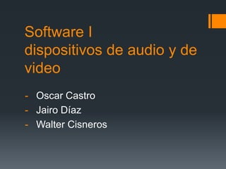 Software I
dispositivos de audio y de
video
- Oscar Castro
- Jairo Díaz
- Walter Cisneros
 