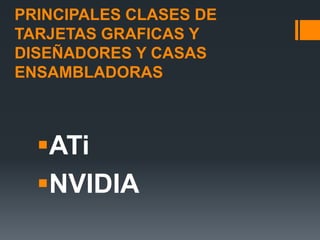 PRINCIPALES CLASES DE
TARJETAS GRAFICAS Y
DISEÑADORES Y CASAS
ENSAMBLADORAS



  ATi
  NVIDIA
 
