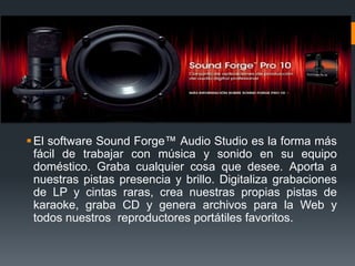  El software Sound Forge™ Audio Studio es la forma más
  fácil de trabajar con música y sonido en su equipo
  doméstico. Graba cualquier cosa que desee. Aporta a
  nuestras pistas presencia y brillo. Digitaliza grabaciones
  de LP y cintas raras, crea nuestras propias pistas de
  karaoke, graba CD y genera archivos para la Web y
  todos nuestros reproductores portátiles favoritos.
 