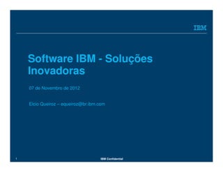 Software IBM - Soluções
    Inovadoras
    07 de Novembro de 2012


    Elcio Queiroz – equeiroz@br.ibm.com




1                                    IBM Confidential
 