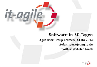 Software in 30 Tagen
Agile User Group Bremen, 14.04.2014
stefan.roock@it-agile.de
Twitter: @StefanRoock
 