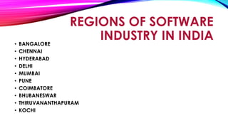 REGIONS OF SOFTWARE
INDUSTRY IN INDIA• BANGALORE
• CHENNAI
• HYDERABAD
• DELHI
• MUMBAI
• PUNE
• COIMBATORE
• BHUBANESWAR
• THIRUVANANTHAPURAM
• KOCHI
 