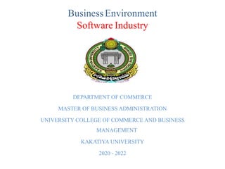BusinessEnvironment
Software Industry
DEPARTMENT OF COMMERCE
MASTER OF BUSINESS ADMINISTRATION
UNIVERSITY COLLEGE OF COMMERCE AND BUSINESS
MANAGEMENT
KAKATIYA UNIVERSITY
2020 - 2022
 