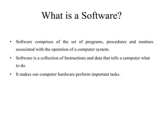 What is a Software?
• Software comprises of the set of programs, procedures and routines
associated with the operation of ...