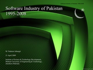 Software Industry of Pakistan 1995-2008 M. Nadeem Jahangir 21 April 2009  Institute of Science & Technology Development, Mehran University of Engineering & Technology, Jamshoro-Pakistan.  