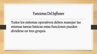 Funciones Del Software
Todos los sistemas operativos deben manejar las
mismas tareas básicas estas funciones pueden
dividirse en tres grupos.
 