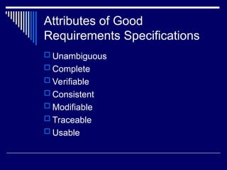 Attributes of Good
Requirements Specifications
 Unambiguous
 Complete
 Verifiable
 Consistent
 Modifiable
 Traceable
 Usable
 