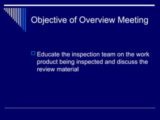 Objective of Overview Meeting
 Educate the inspection team on the work
product being inspected and discuss the
review material
 
