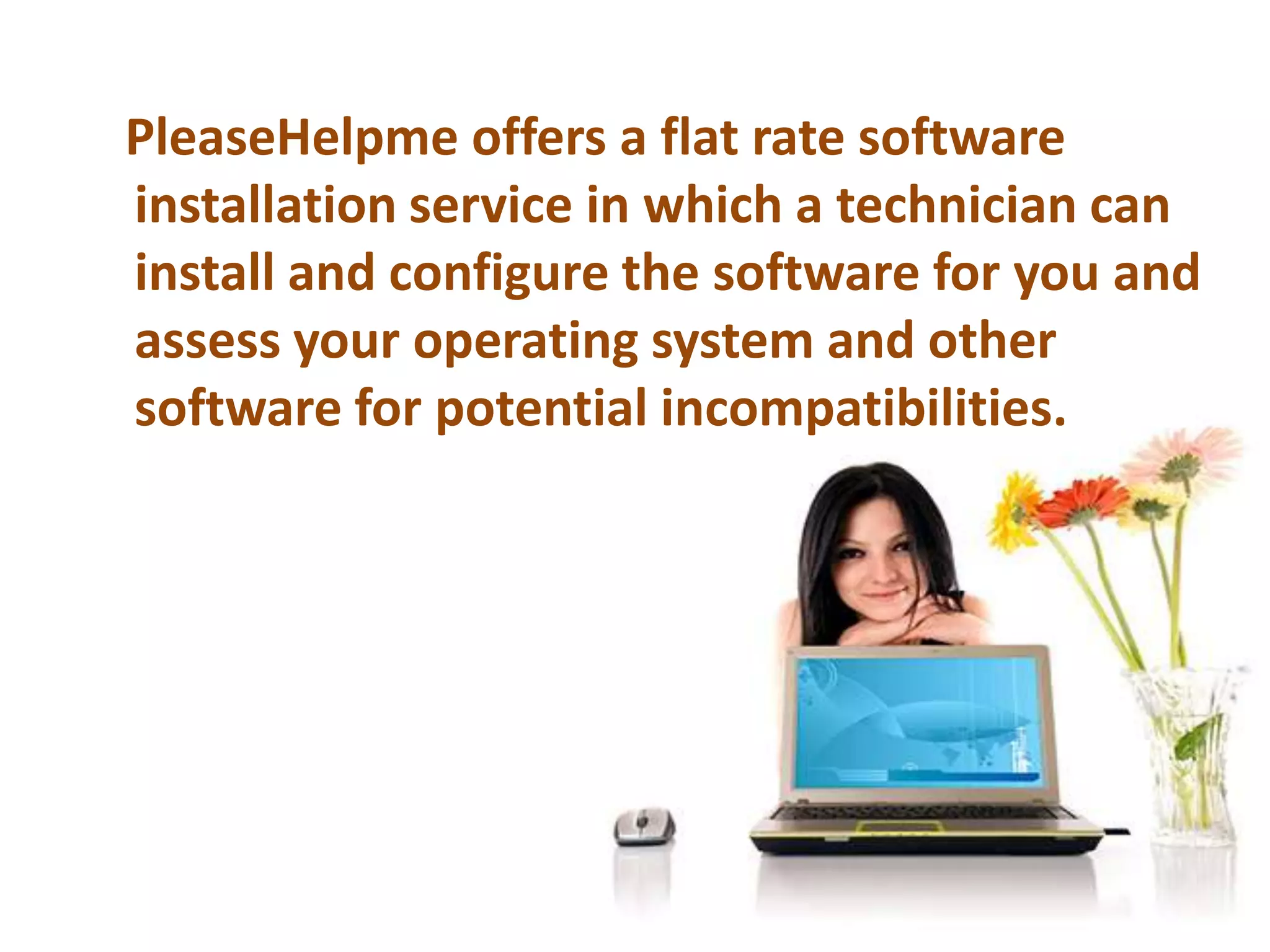 PleaseHelpme offers a flat rate software installation service in which a technician can install and configure the software for you and assess your operating system and other software for potential incompatibilities.