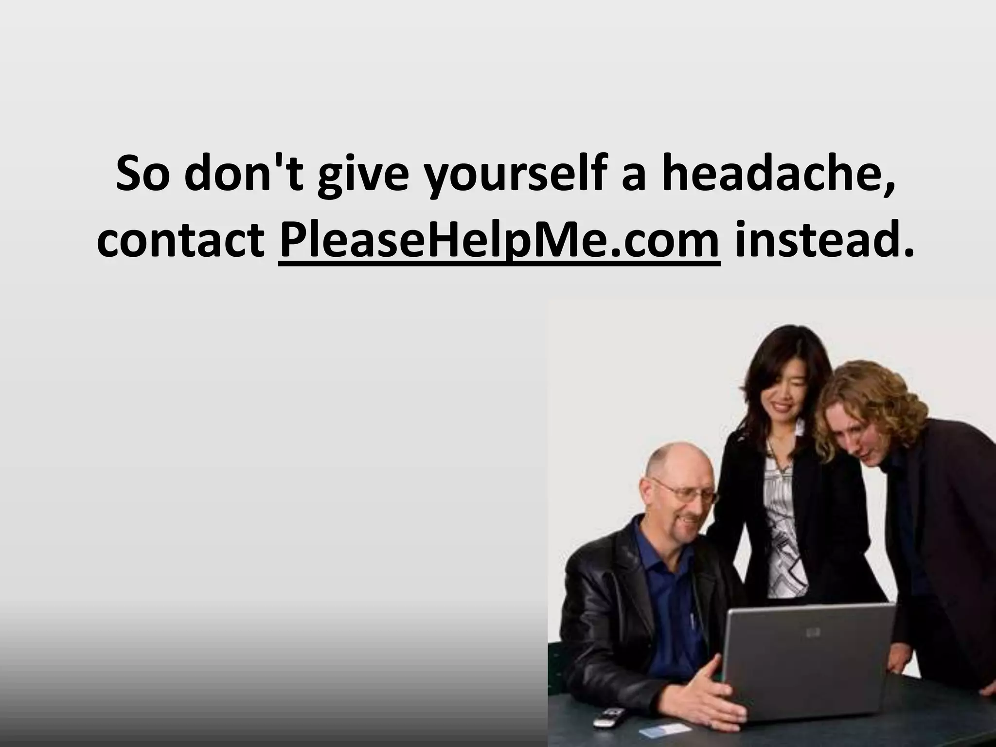 So don't give yourself a headache, contact PleaseHelpMe.com instead.
