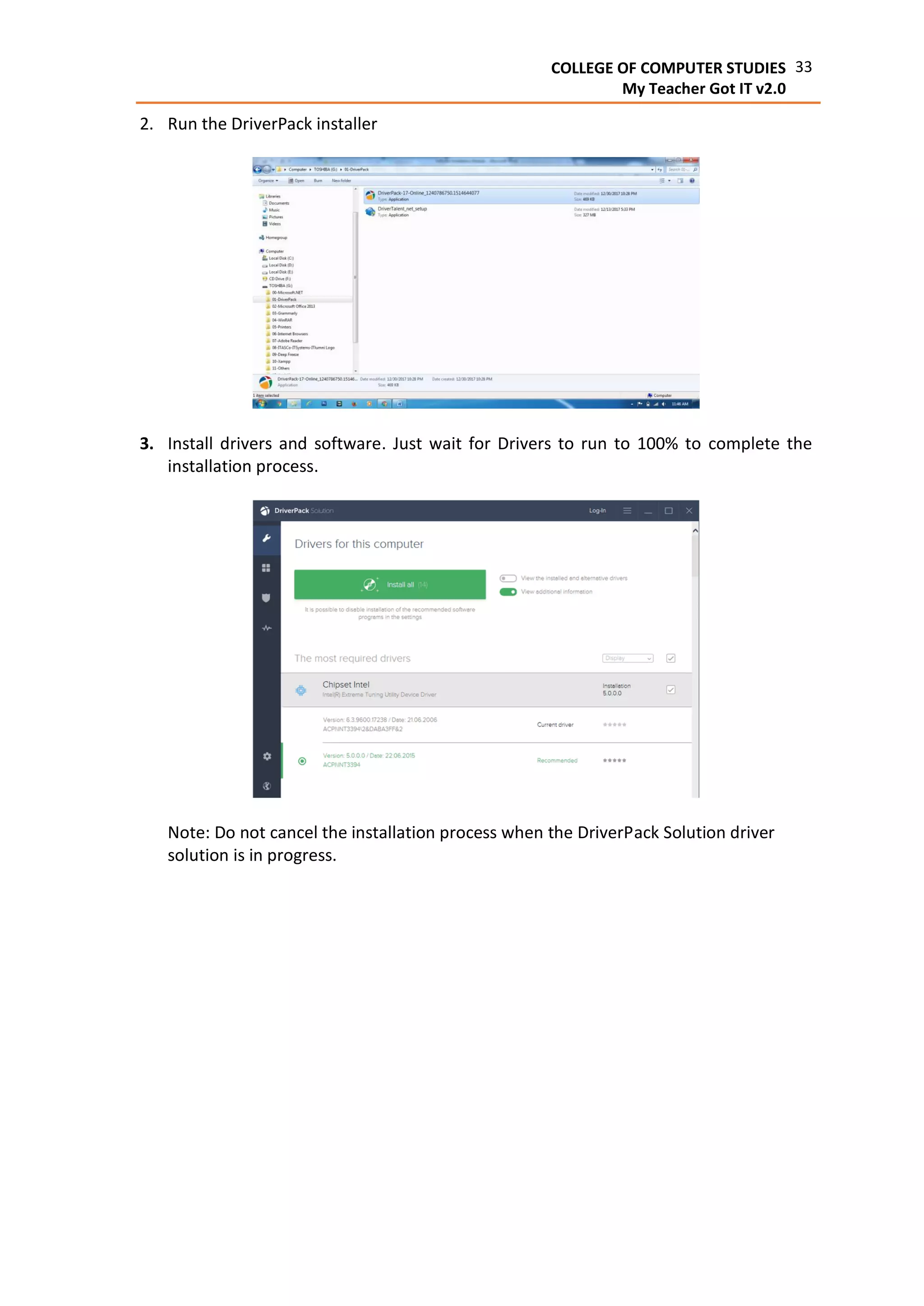 33COLLEGE OF COMPUTER STUDIES
My Teacher Got IT v2.0
2. Run the DriverPack installer
3. Install drivers and software. Just wait for Drivers to run to 100% to complete the
installation process.
Note: Do not cancel the installation process when the DriverPack Solution driver
solution is in progress.
 