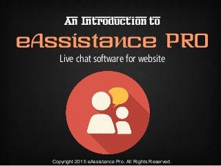 An Introduction to
eAssistance PRO
Live chat software for website
Copyright 2015 eAssistance Pro. All Rights Reserved.
 