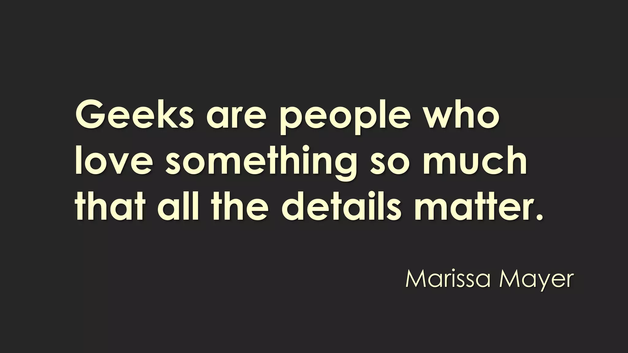 Geeks are people who
love something so much
that all the details matter.
Marissa Mayer
 