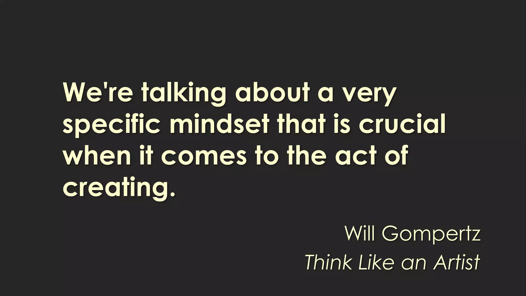 We're talking about a very
specific mindset that is crucial
when it comes to the act of
creating.
Will Gompertz
Think Like an Artist
 