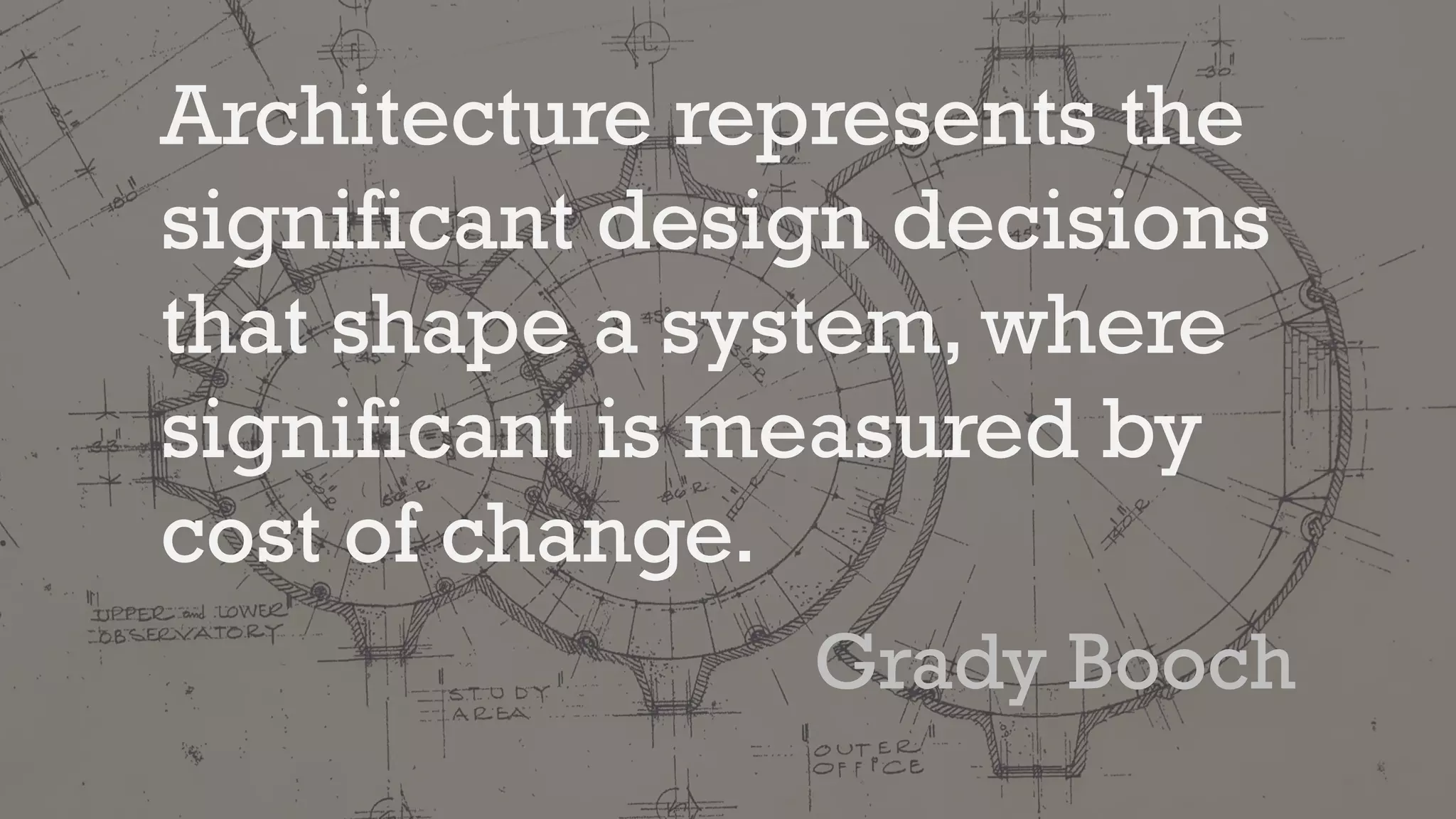 Architecture represents the
significant design decisions
that shape a system, where
significant is measured by
cost of change.
Grady Booch
 