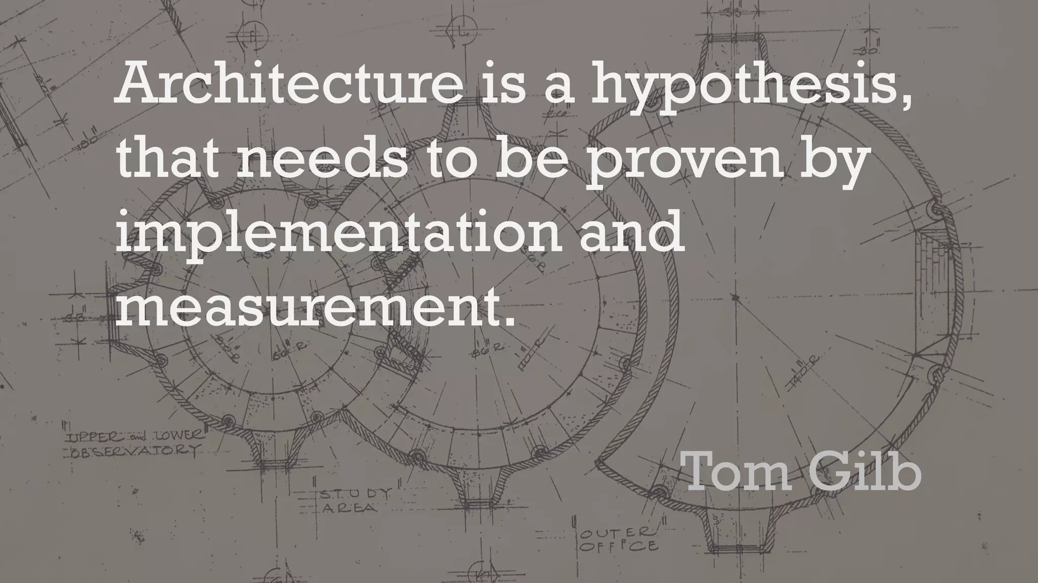 Architecture is a hypothesis,
that needs to be proven by
implementation and
measurement.
Tom Gilb
 