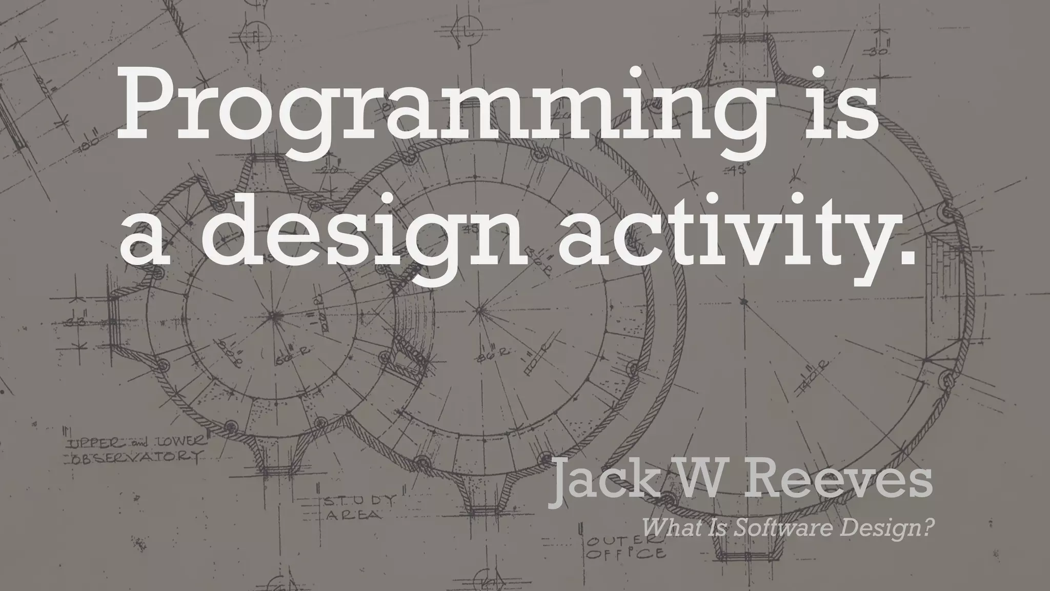 Programming is
a design activity.
Jack W Reeves
What Is Software Design?
 