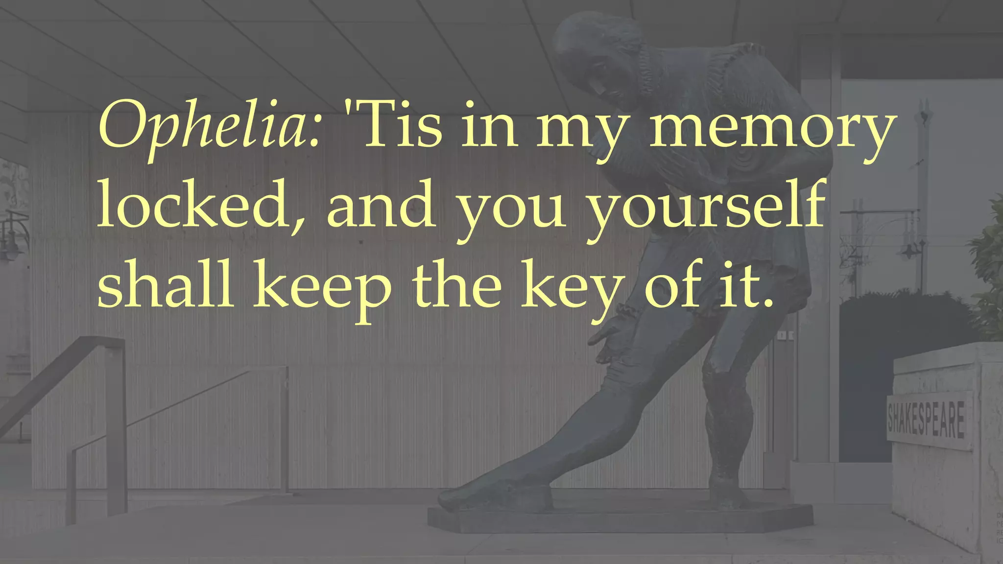 Ophelia: 'Tis in my memory
locked, and you yourself
shall keep the key of it.
 