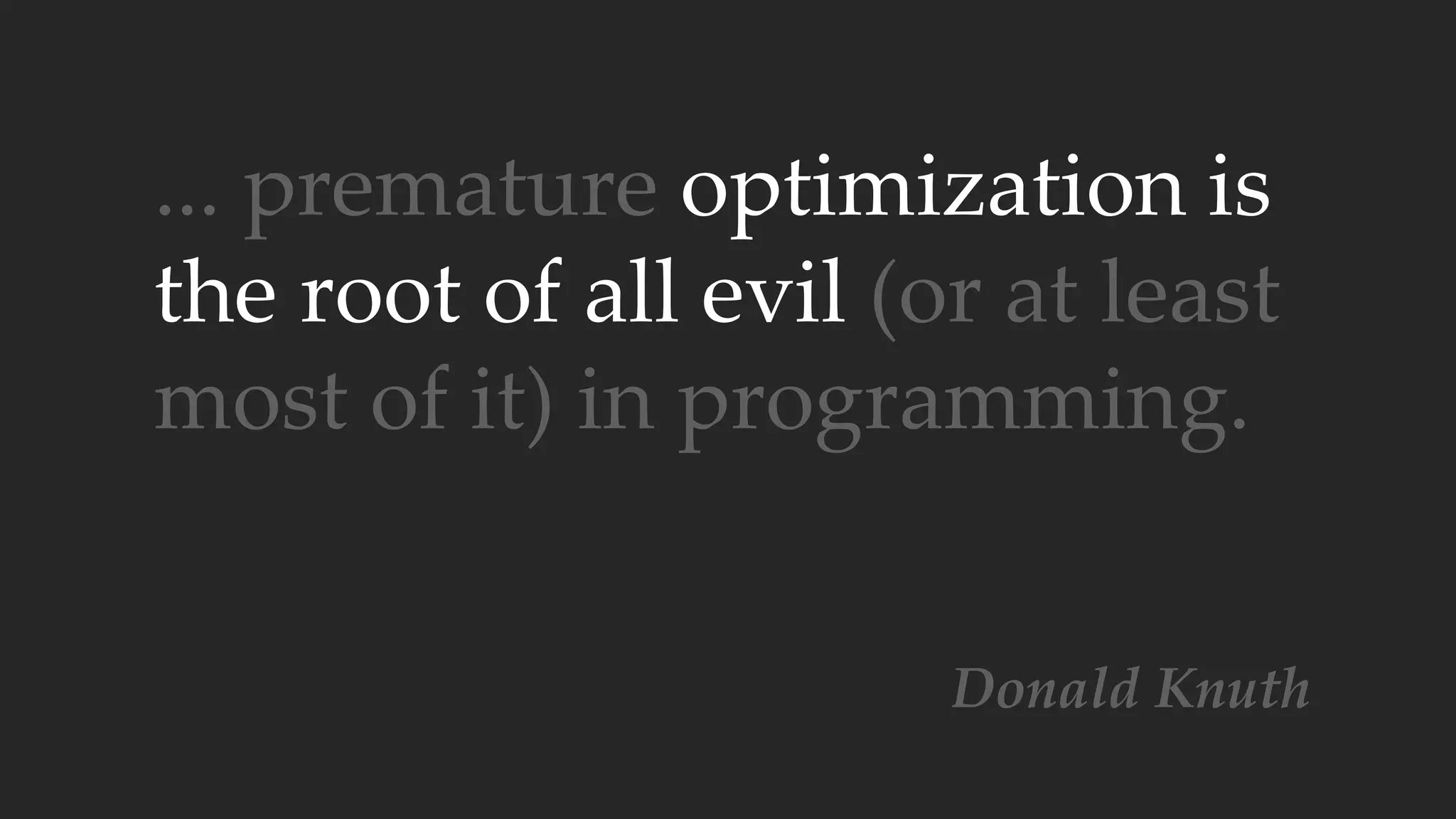 ... premature optimization is
the root of all evil (or at least
most of it) in programming.
Donald Knuth
 