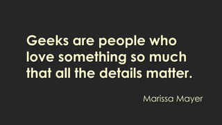Geeks are people who
love something so much
that all the details matter.
Marissa Mayer
 