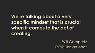 We're talking about a very
specific mindset that is crucial
when it comes to the act of
creating.
Will Gompertz
Think Like an Artist
 