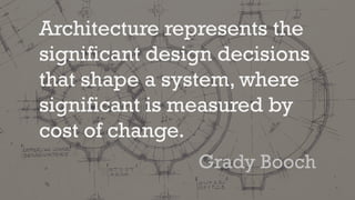 Architecture represents the
significant design decisions
that shape a system, where
significant is measured by
cost of change.
Grady Booch
 