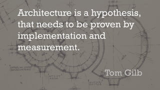 Architecture is a hypothesis,
that needs to be proven by
implementation and
measurement.
Tom Gilb
 