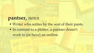 pantser, noun
 Writer who writes by the seat of their pants.
 In contrast to a plotter, a pantser doesn't
work to (or have) an outline.
 