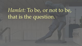 Hamlet: To be, or not to be,
that is the question.
 
